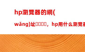 hp瀏覽器的網(wǎng)址，hp用什么瀏覽器好用